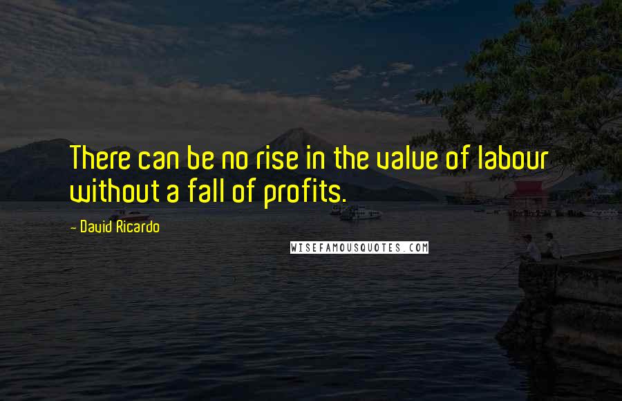 David Ricardo Quotes: There can be no rise in the value of labour without a fall of profits.