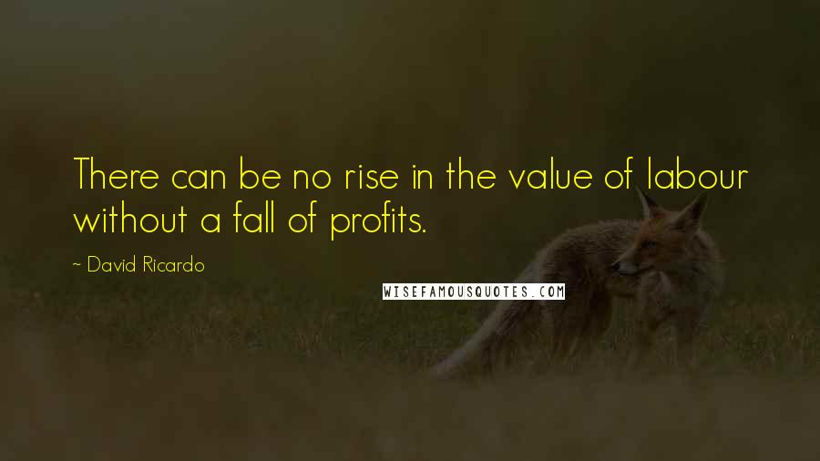 David Ricardo Quotes: There can be no rise in the value of labour without a fall of profits.