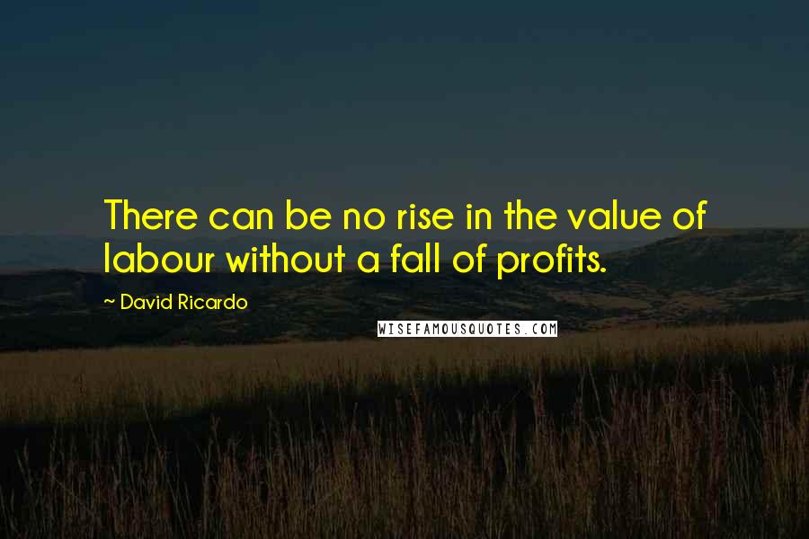 David Ricardo Quotes: There can be no rise in the value of labour without a fall of profits.