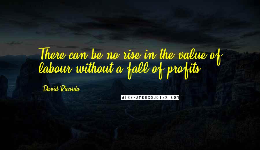 David Ricardo Quotes: There can be no rise in the value of labour without a fall of profits.