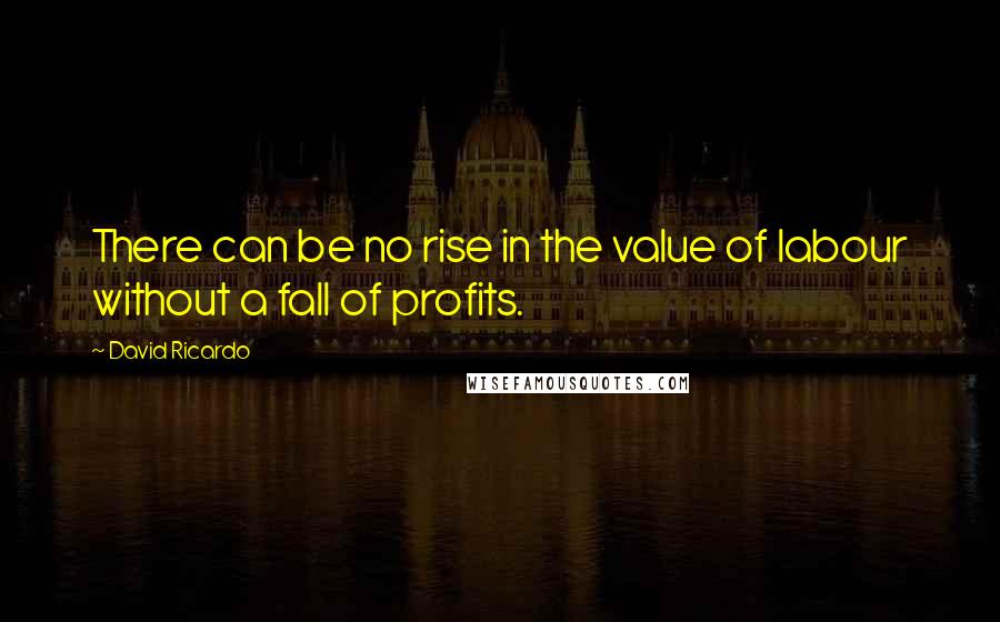 David Ricardo Quotes: There can be no rise in the value of labour without a fall of profits.