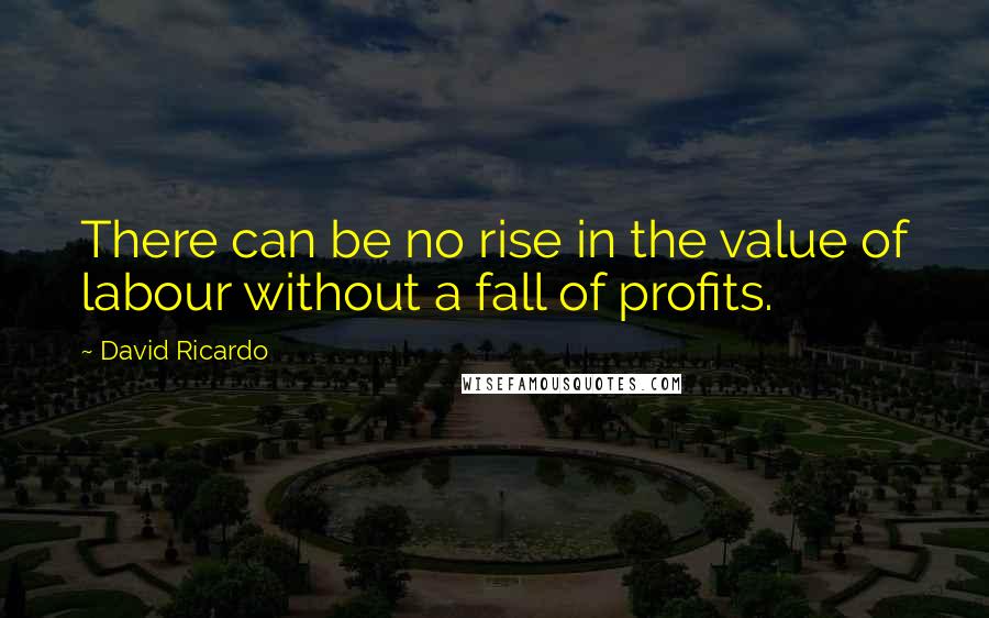 David Ricardo Quotes: There can be no rise in the value of labour without a fall of profits.