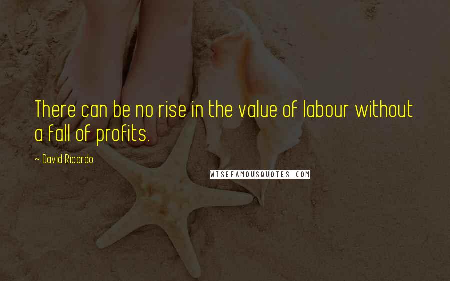 David Ricardo Quotes: There can be no rise in the value of labour without a fall of profits.