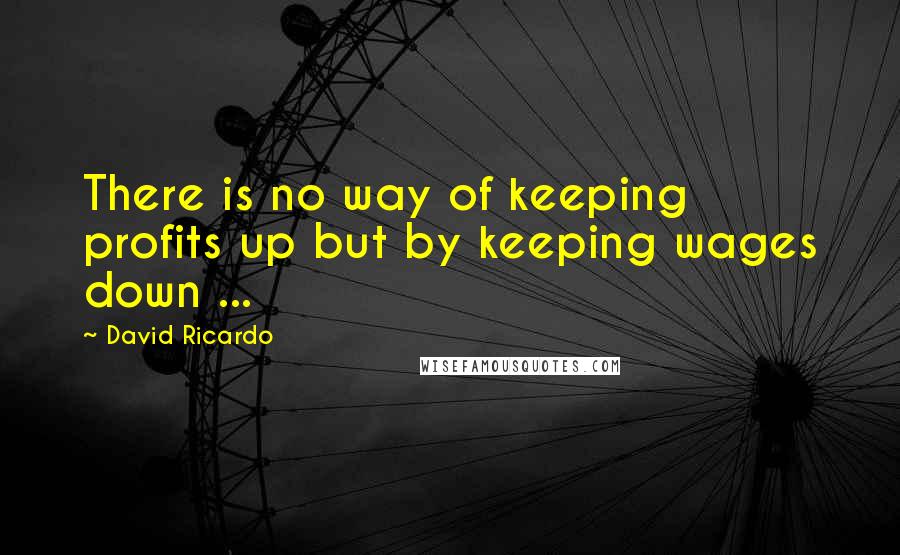 David Ricardo Quotes: There is no way of keeping profits up but by keeping wages down ...