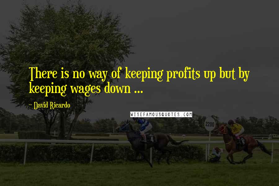 David Ricardo Quotes: There is no way of keeping profits up but by keeping wages down ...