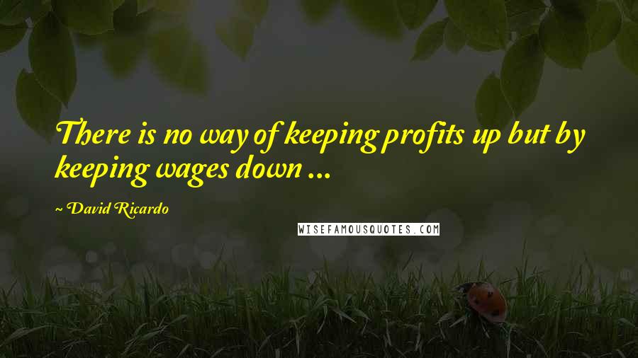 David Ricardo Quotes: There is no way of keeping profits up but by keeping wages down ...