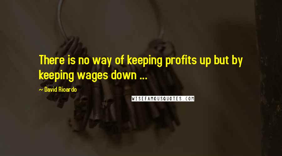 David Ricardo Quotes: There is no way of keeping profits up but by keeping wages down ...