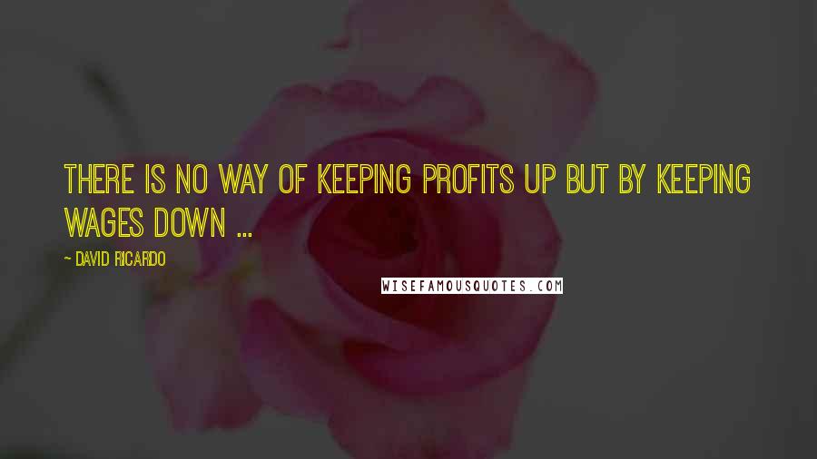 David Ricardo Quotes: There is no way of keeping profits up but by keeping wages down ...