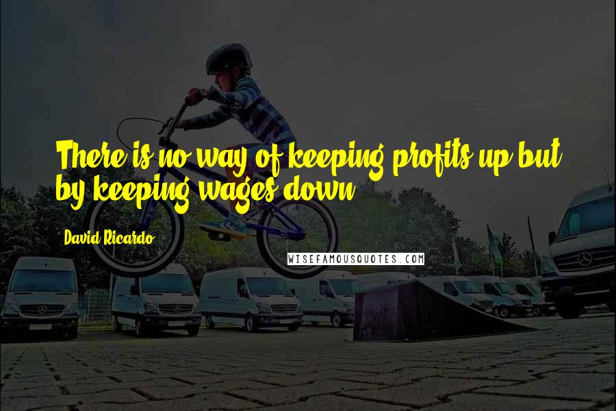 David Ricardo Quotes: There is no way of keeping profits up but by keeping wages down ...