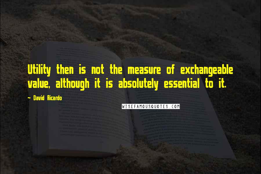 David Ricardo Quotes: Utility then is not the measure of exchangeable value, although it is absolutely essential to it.