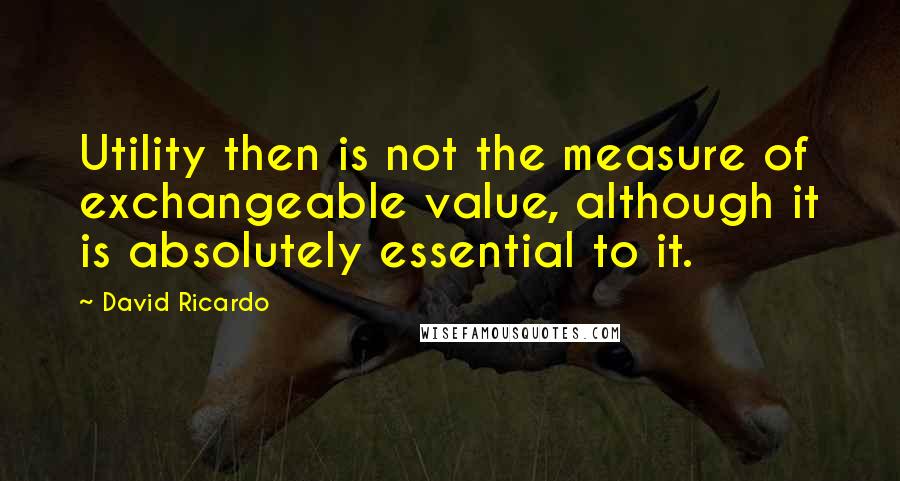 David Ricardo Quotes: Utility then is not the measure of exchangeable value, although it is absolutely essential to it.