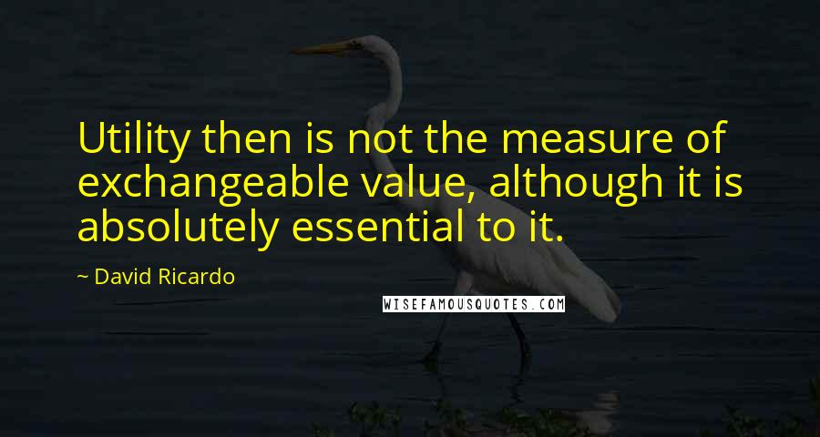 David Ricardo Quotes: Utility then is not the measure of exchangeable value, although it is absolutely essential to it.