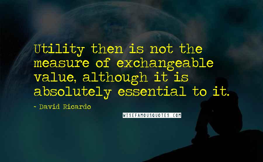 David Ricardo Quotes: Utility then is not the measure of exchangeable value, although it is absolutely essential to it.