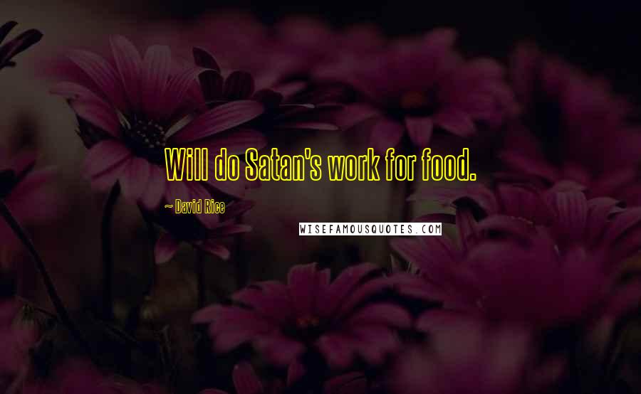David Rice Quotes: Will do Satan's work for food.