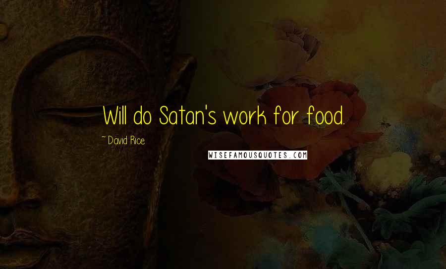 David Rice Quotes: Will do Satan's work for food.