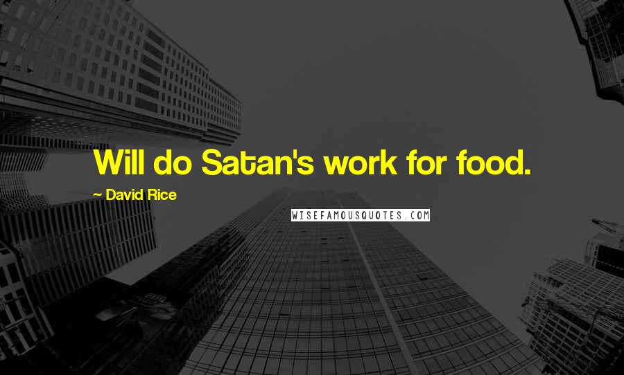 David Rice Quotes: Will do Satan's work for food.