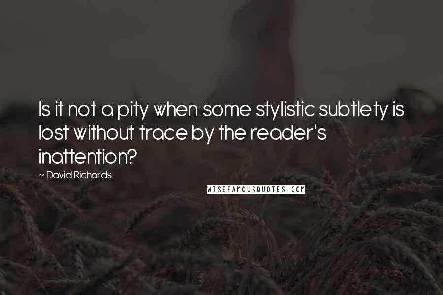 David Richards Quotes: Is it not a pity when some stylistic subtlety is lost without trace by the reader's inattention?