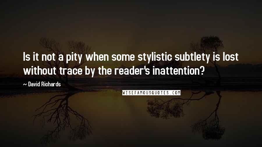 David Richards Quotes: Is it not a pity when some stylistic subtlety is lost without trace by the reader's inattention?