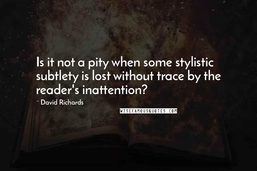 David Richards Quotes: Is it not a pity when some stylistic subtlety is lost without trace by the reader's inattention?