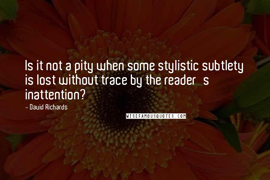 David Richards Quotes: Is it not a pity when some stylistic subtlety is lost without trace by the reader's inattention?