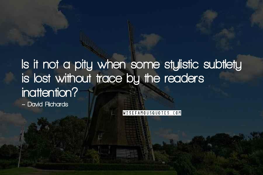 David Richards Quotes: Is it not a pity when some stylistic subtlety is lost without trace by the reader's inattention?