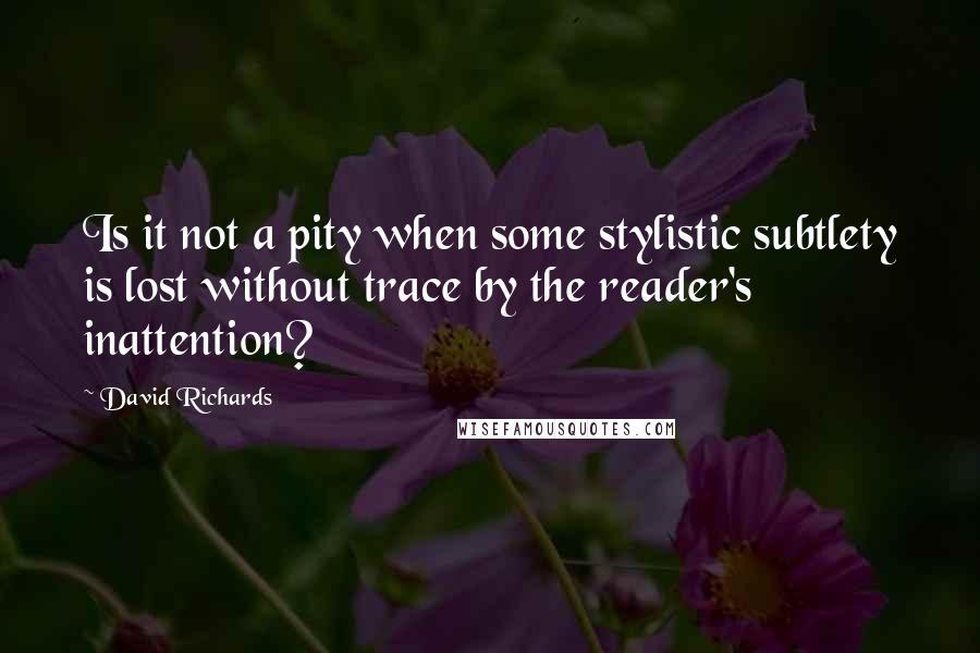 David Richards Quotes: Is it not a pity when some stylistic subtlety is lost without trace by the reader's inattention?