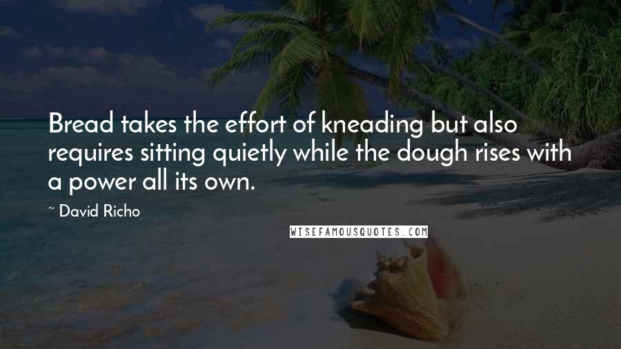 David Richo Quotes: Bread takes the effort of kneading but also requires sitting quietly while the dough rises with a power all its own.