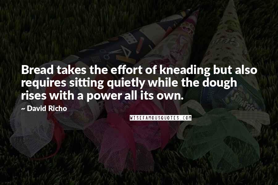 David Richo Quotes: Bread takes the effort of kneading but also requires sitting quietly while the dough rises with a power all its own.