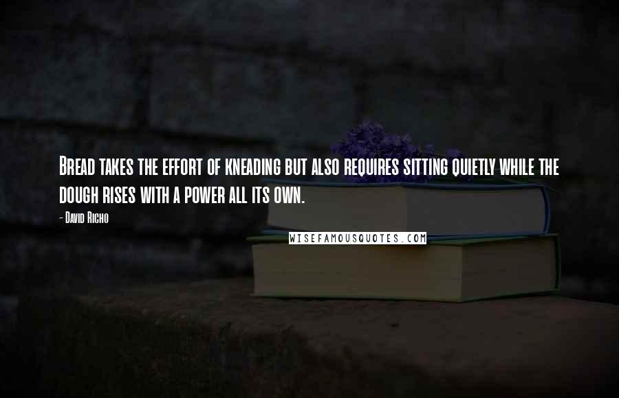 David Richo Quotes: Bread takes the effort of kneading but also requires sitting quietly while the dough rises with a power all its own.