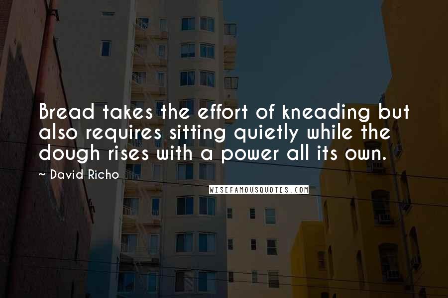 David Richo Quotes: Bread takes the effort of kneading but also requires sitting quietly while the dough rises with a power all its own.