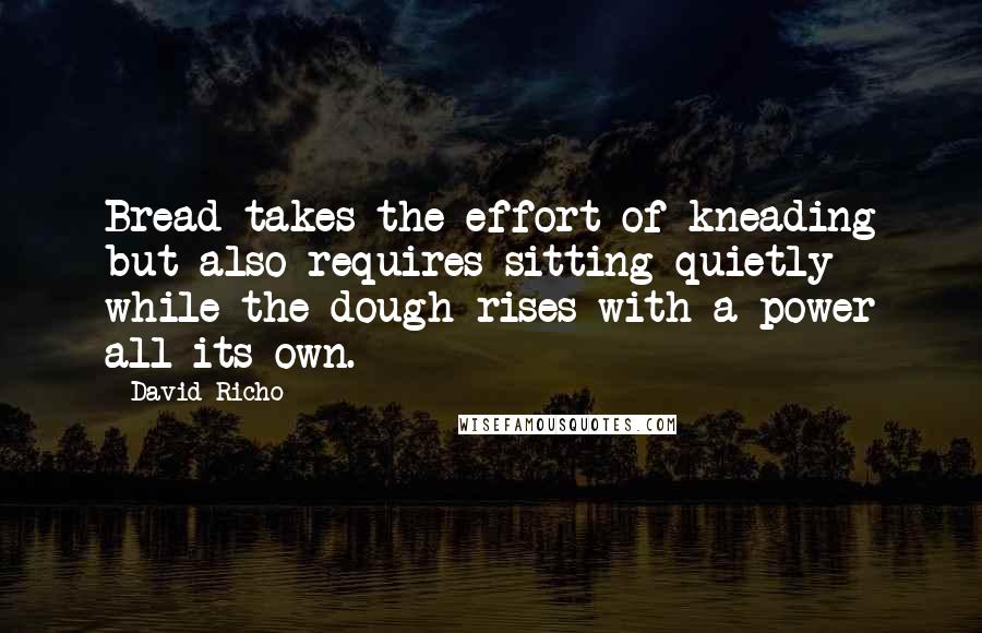 David Richo Quotes: Bread takes the effort of kneading but also requires sitting quietly while the dough rises with a power all its own.