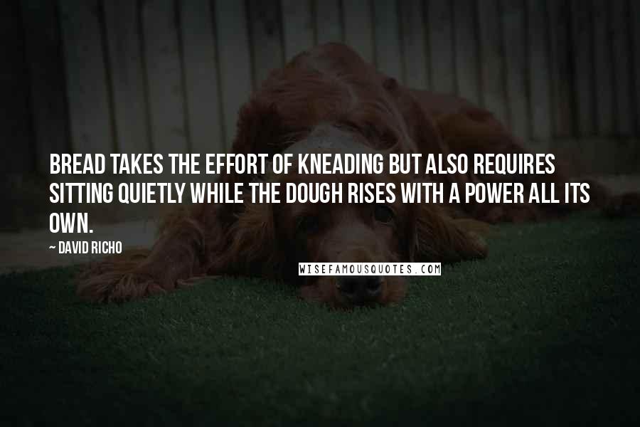 David Richo Quotes: Bread takes the effort of kneading but also requires sitting quietly while the dough rises with a power all its own.