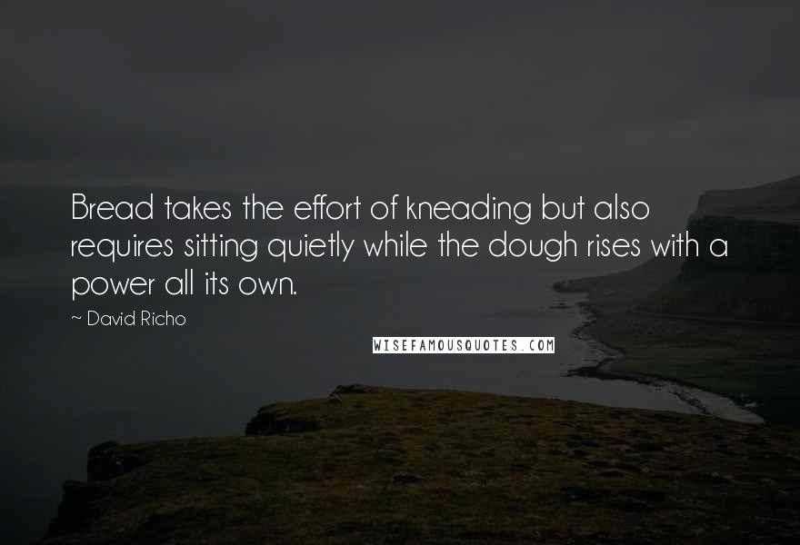 David Richo Quotes: Bread takes the effort of kneading but also requires sitting quietly while the dough rises with a power all its own.