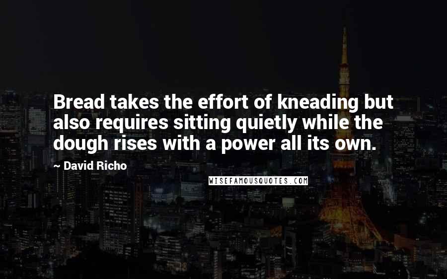 David Richo Quotes: Bread takes the effort of kneading but also requires sitting quietly while the dough rises with a power all its own.