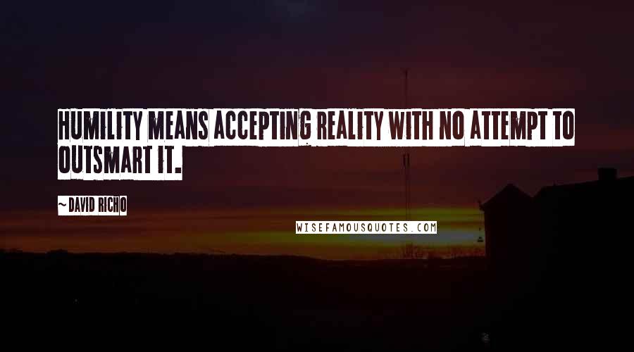 David Richo Quotes: Humility means accepting reality with no attempt to outsmart it.