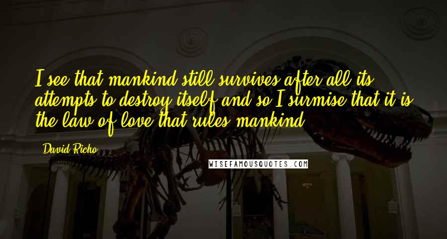 David Richo Quotes: I see that mankind still survives after all its attempts to destroy itself and so I surmise that it is the law of love that rules mankind.