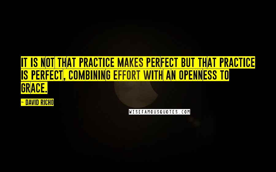 David Richo Quotes: It is not that practice makes perfect but that practice is perfect, combining effort with an openness to grace.