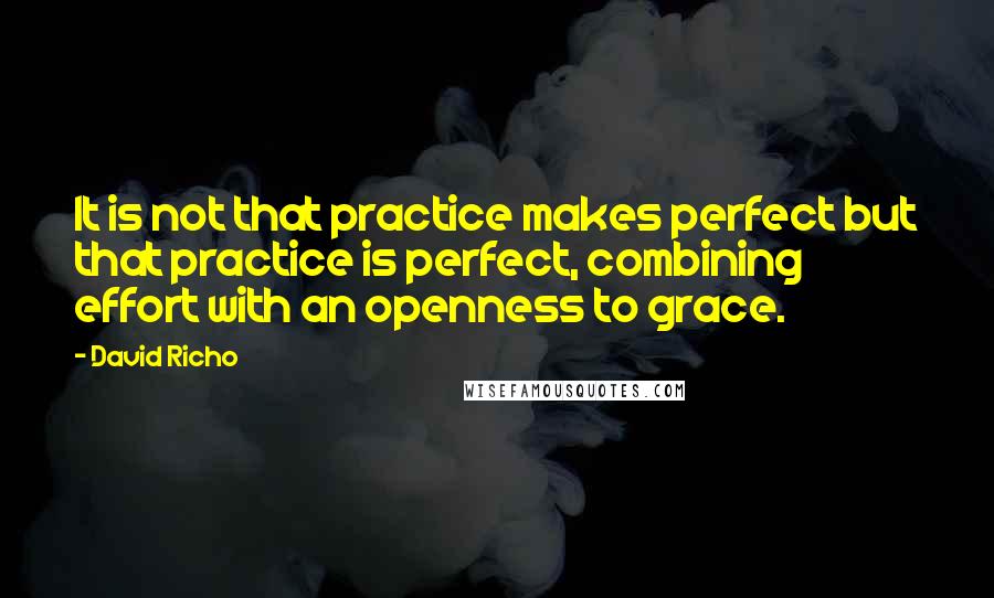 David Richo Quotes: It is not that practice makes perfect but that practice is perfect, combining effort with an openness to grace.