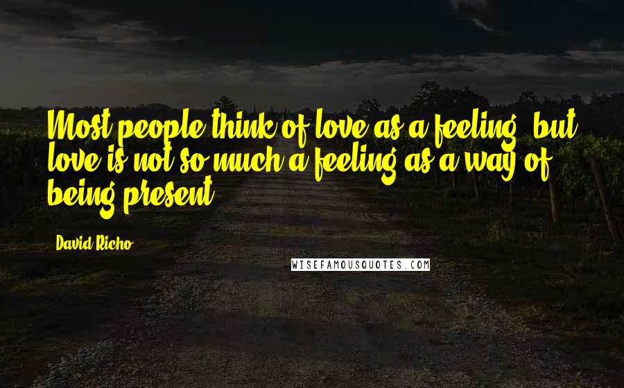 David Richo Quotes: Most people think of love as a feeling, but love is not so much a feeling as a way of being present.