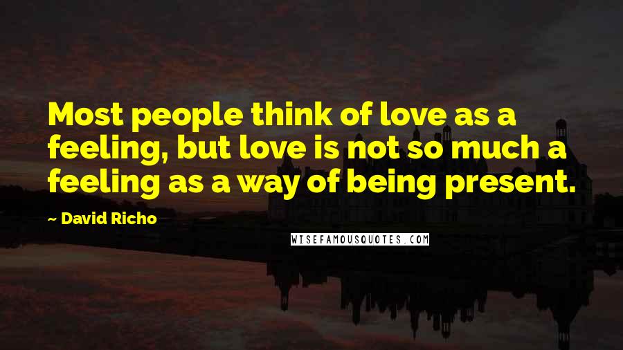 David Richo Quotes: Most people think of love as a feeling, but love is not so much a feeling as a way of being present.