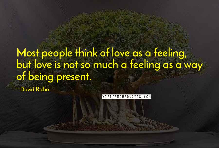 David Richo Quotes: Most people think of love as a feeling, but love is not so much a feeling as a way of being present.