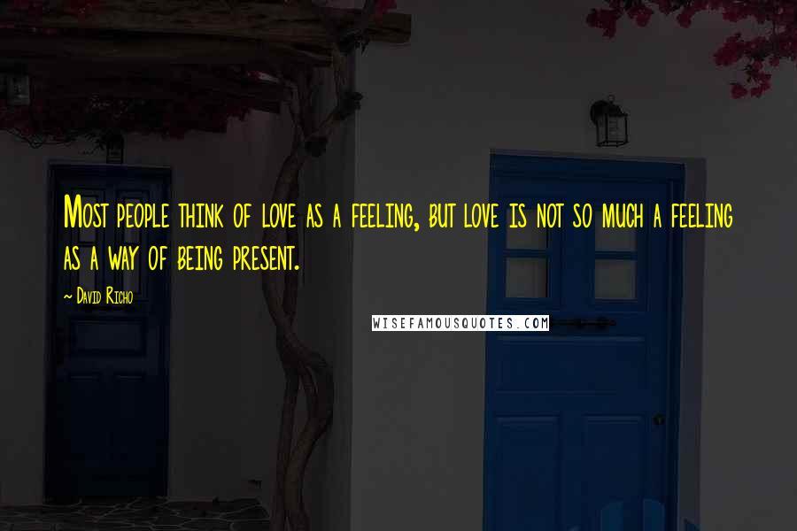 David Richo Quotes: Most people think of love as a feeling, but love is not so much a feeling as a way of being present.