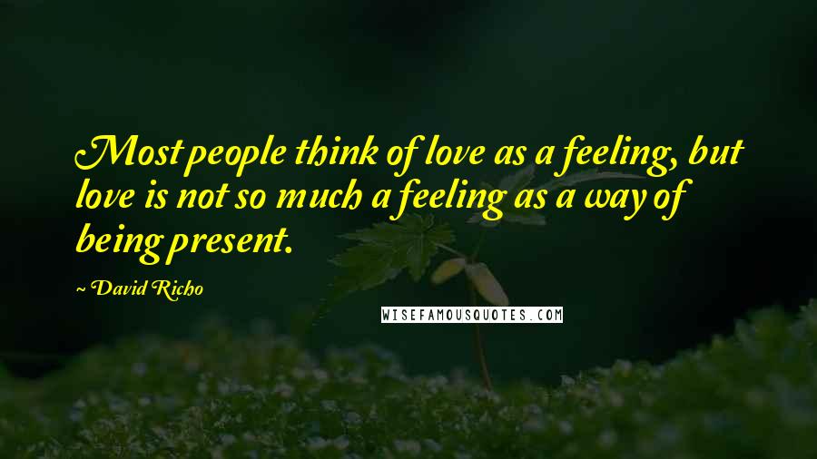 David Richo Quotes: Most people think of love as a feeling, but love is not so much a feeling as a way of being present.