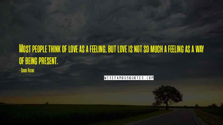 David Richo Quotes: Most people think of love as a feeling, but love is not so much a feeling as a way of being present.