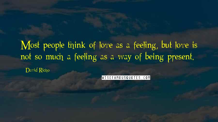 David Richo Quotes: Most people think of love as a feeling, but love is not so much a feeling as a way of being present.