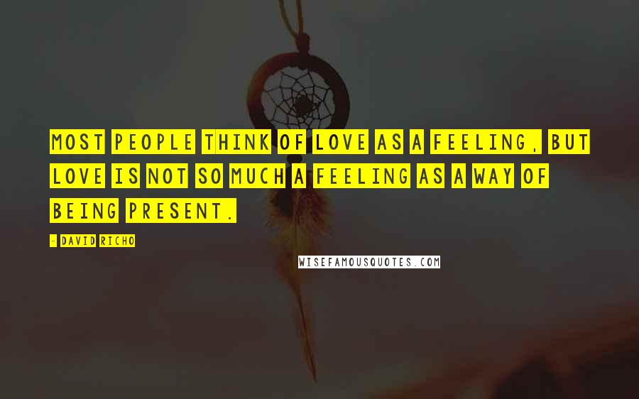 David Richo Quotes: Most people think of love as a feeling, but love is not so much a feeling as a way of being present.