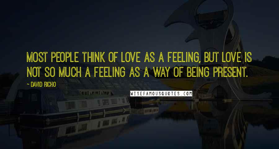 David Richo Quotes: Most people think of love as a feeling, but love is not so much a feeling as a way of being present.