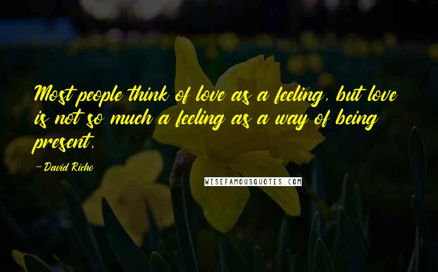 David Richo Quotes: Most people think of love as a feeling, but love is not so much a feeling as a way of being present.