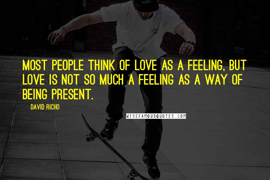 David Richo Quotes: Most people think of love as a feeling, but love is not so much a feeling as a way of being present.