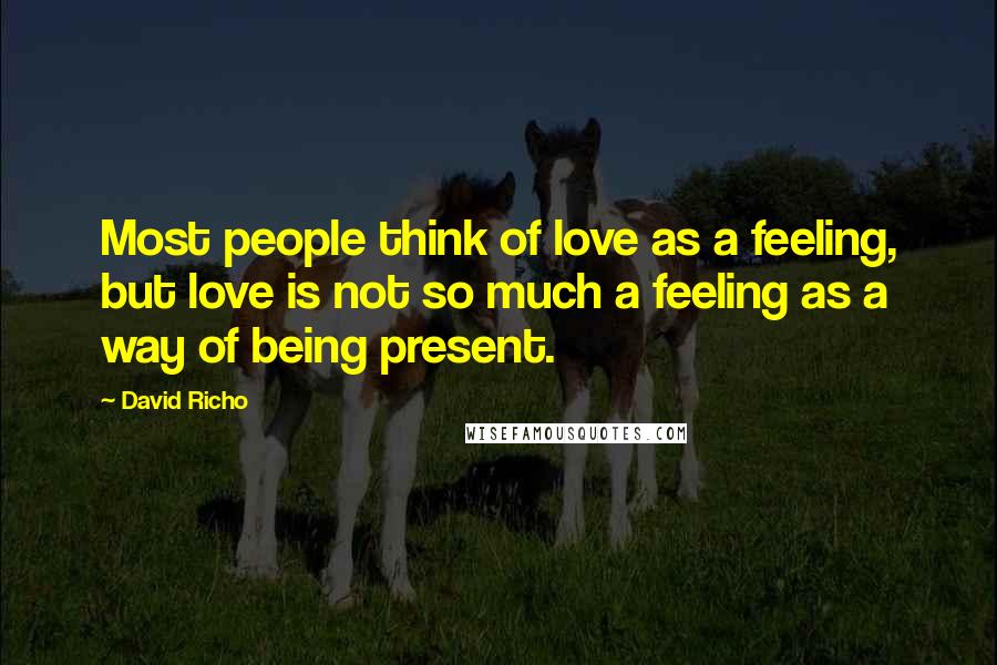 David Richo Quotes: Most people think of love as a feeling, but love is not so much a feeling as a way of being present.